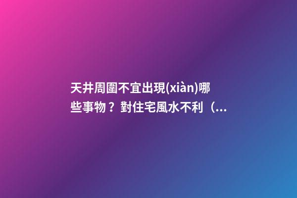 天井周圍不宜出現(xiàn)哪些事物？對住宅風水不利（風水學中對天井設置有什么講究?）